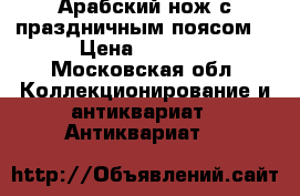 Арабский нож с праздничным поясом. › Цена ­ 7 000 - Московская обл. Коллекционирование и антиквариат » Антиквариат   
